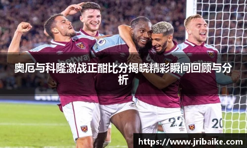奥厄与科隆激战正酣比分揭晓精彩瞬间回顾与分析