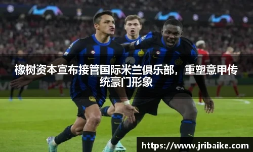 橡树资本宣布接管国际米兰俱乐部，重塑意甲传统豪门形象