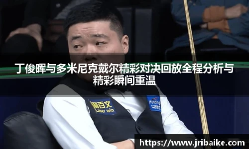 丁俊晖与多米尼克戴尔精彩对决回放全程分析与精彩瞬间重温